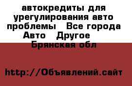 автокредиты для урегулирования авто проблемы - Все города Авто » Другое   . Брянская обл.